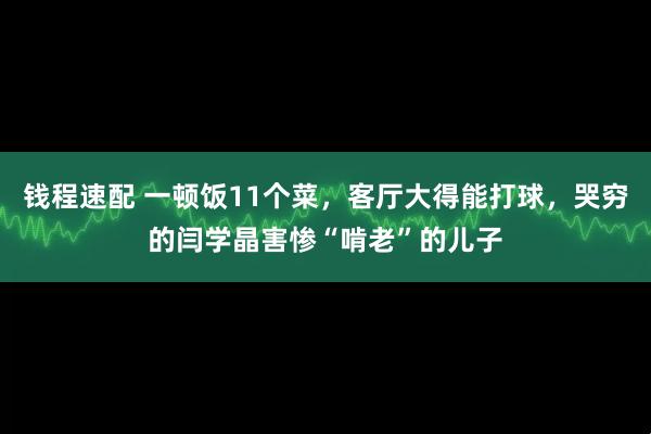 钱程速配 一顿饭11个菜，客厅大得能打球，哭穷的闫学晶害惨“啃老”的儿子