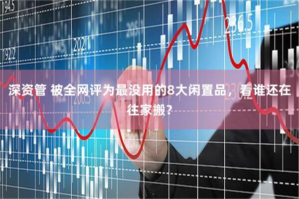 深资管 被全网评为最没用的8大闲置品，看谁还在往家搬？