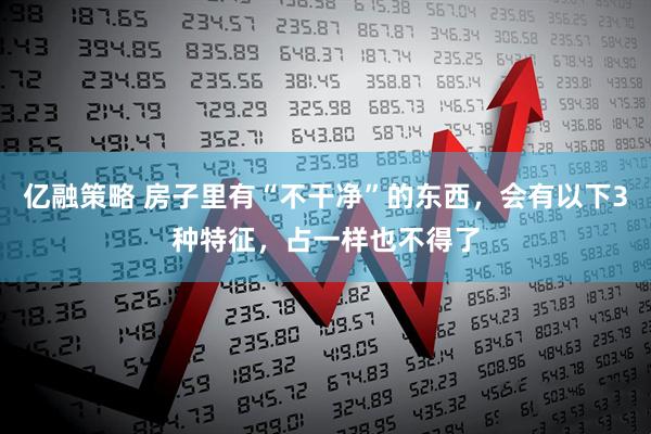 亿融策略 房子里有“不干净”的东西，会有以下3种特征，占一样也不得了