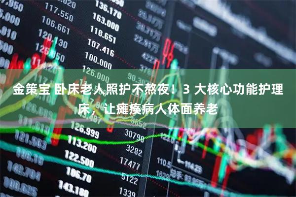 金策宝 卧床老人照护不熬夜！3 大核心功能护理床，让瘫痪病人体面养老
