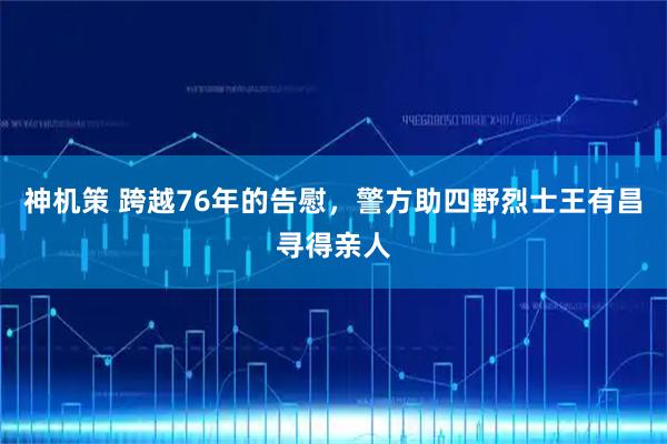 神机策 跨越76年的告慰，警方助四野烈士王有昌寻得亲人