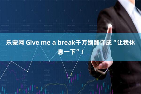 乐蒙网 Give me a break千万别翻译成“让我休息一下”！