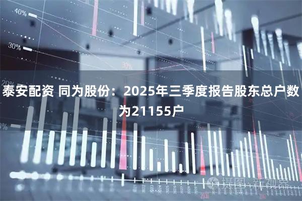 泰安配资 同为股份：2025年三季度报告股东总户数为21155户