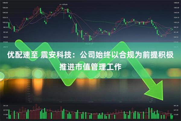 优配速至 震安科技：公司始终以合规为前提积极推进市值管理工作
