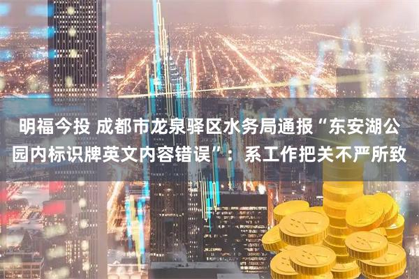 明福今投 成都市龙泉驿区水务局通报“东安湖公园内标识牌英文内容错误”：系工作把关不严所致