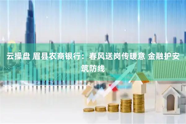 云操盘 眉县农商银行：春风送岗传暖意 金融护安筑防线