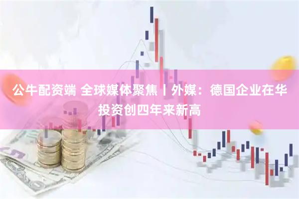 公牛配资端 全球媒体聚焦丨外媒：德国企业在华投资创四年来新高
