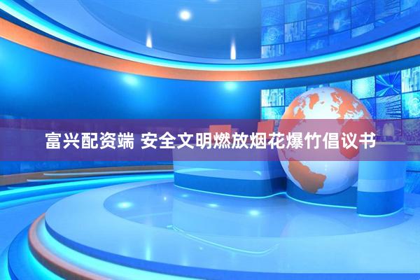 富兴配资端 安全文明燃放烟花爆竹倡议书