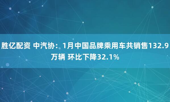 胜亿配资 中汽协：1月中国品牌乘用车共销售132.9万辆 环比下降32.1%