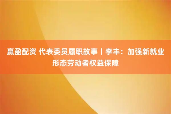 赢盈配资 代表委员履职故事丨李丰：加强新就业形态劳动者权益保障