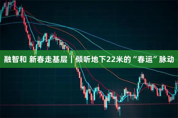 融智和 新春走基层｜倾听地下22米的“春运”脉动