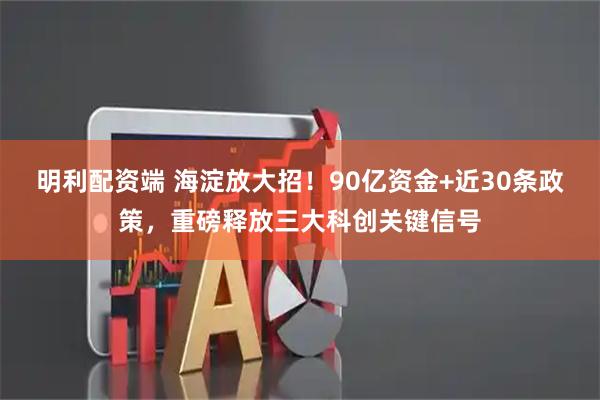 明利配资端 海淀放大招！90亿资金+近30条政策，重磅释放三大科创关键信号