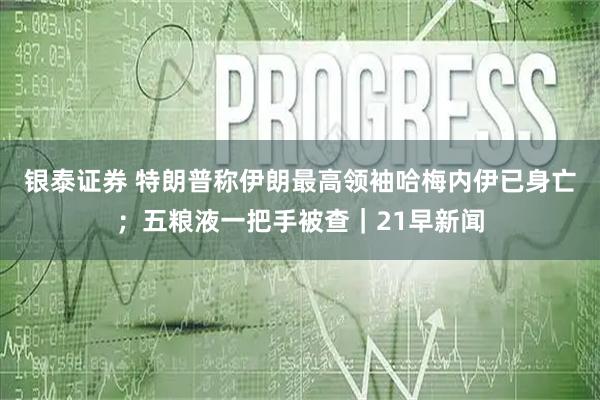 银泰证券 特朗普称伊朗最高领袖哈梅内伊已身亡；五粮液一把手被查｜21早新闻