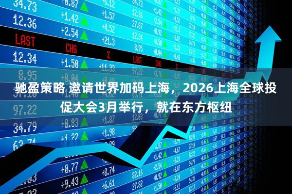 驰盈策略 邀请世界加码上海，2026上海全球投促大会3月举行，就在东方枢纽
