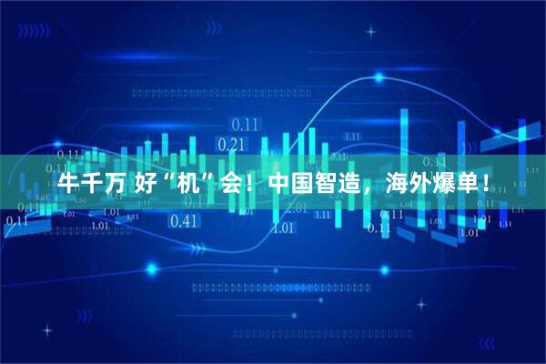 牛千万 好“机”会！中国智造，海外爆单！