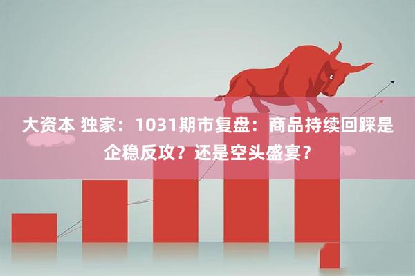大资本 独家：1031期市复盘：商品持续回踩是企稳反攻？还是空头盛宴？
