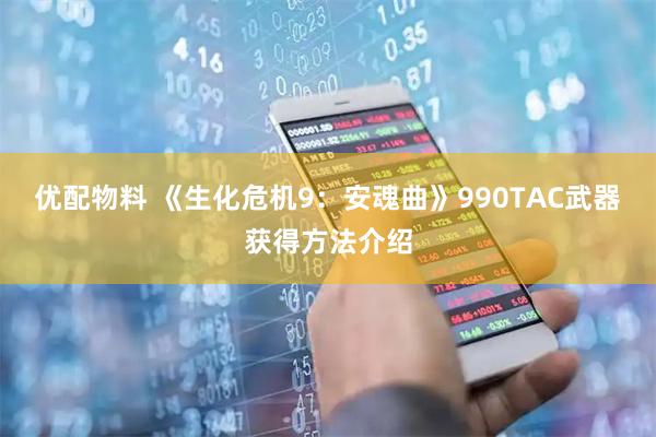 优配物料 《生化危机9：安魂曲》990TAC武器获得方法介绍