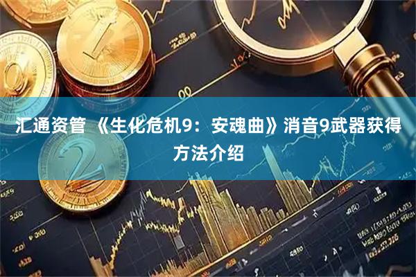 汇通资管 《生化危机9：安魂曲》消音9武器获得方法介绍