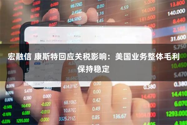 宏融信 康斯特回应关税影响：美国业务整体毛利保持稳定