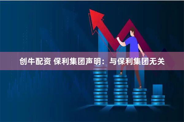 创牛配资 保利集团声明：与保利集团无关