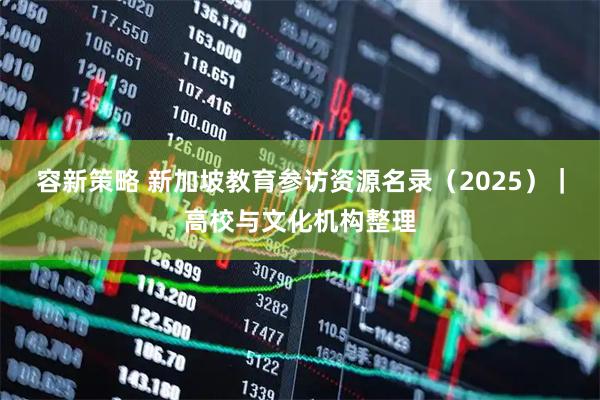 容新策略 新加坡教育参访资源名录（2025）｜高校与文化机构整理