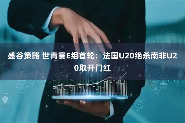 盛谷策略 世青赛E组首轮：法国U20绝杀南非U20取开门红