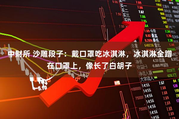 中财所 沙雕段子：戴口罩吃冰淇淋，冰淇淋全蹭在口罩上，像长了白胡子