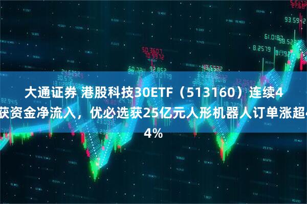大通证券 港股科技30ETF（513160）连续4日获资金净流入，优必选获25亿元人形机器人订单涨超4%