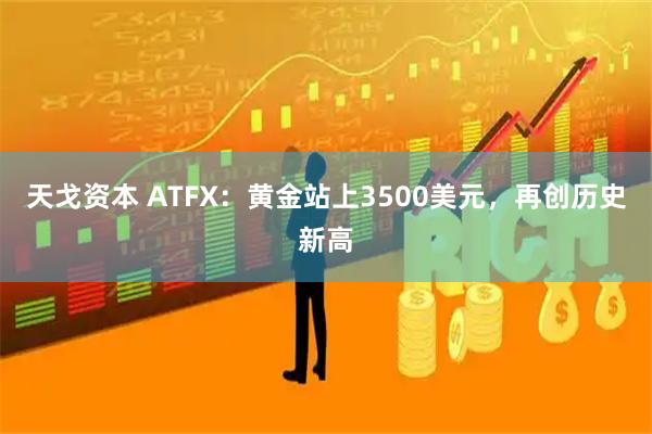 天戈资本 ATFX：黄金站上3500美元，再创历史新高