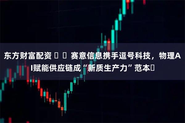 东方财富配资 ​​赛意信息携手逗号科技，物理AI赋能供应链成“新质生产力”范本​