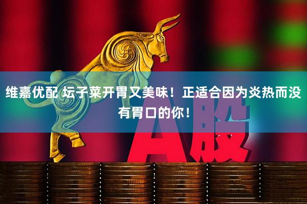 维嘉优配 坛子菜开胃又美味！正适合因为炎热而没有胃口的你！