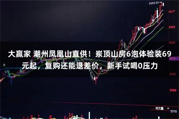 大赢家 潮州凤凰山直供！岽顶山房6泡体验装69元起，复购还能退差价，新手试喝0压力