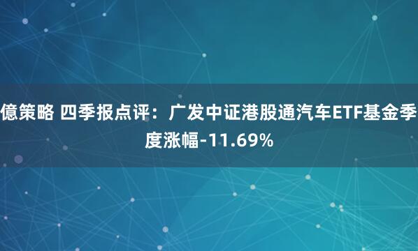 億策略 四季报点评：广发中证港股通汽车ETF基金季度涨幅-11.69%