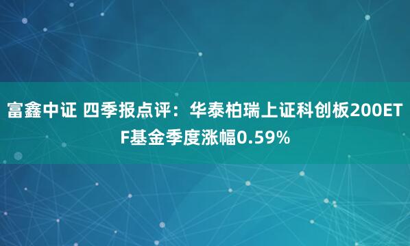 富鑫中证 四季报点评：华泰柏瑞上证科创板200ETF基金季度涨幅0.59%