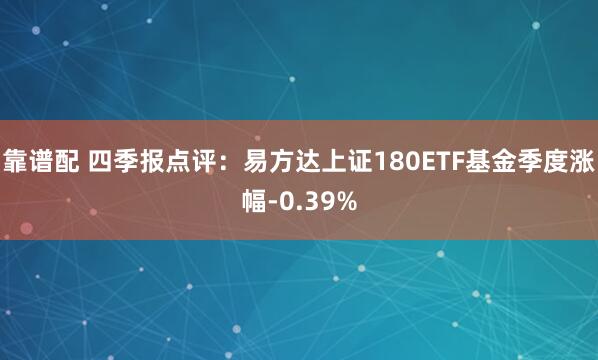 靠谱配 四季报点评：易方达上证180ETF基金季度涨幅-0.39%