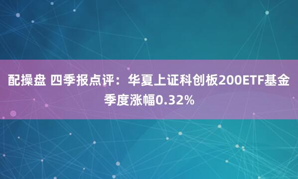 配操盘 四季报点评：华夏上证科创板200ETF基金季度涨幅0.32%