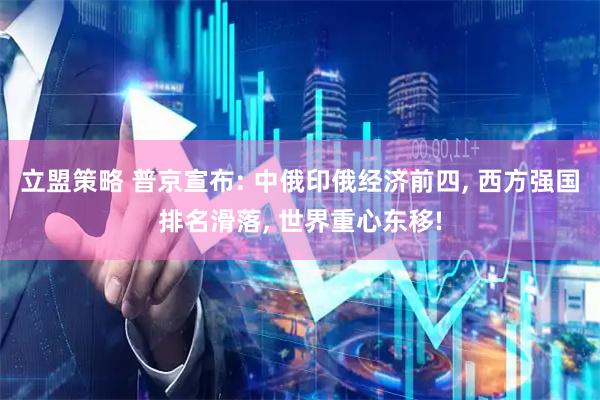 立盟策略 普京宣布: 中俄印俄经济前四, 西方强国排名滑落, 世界重心东移!