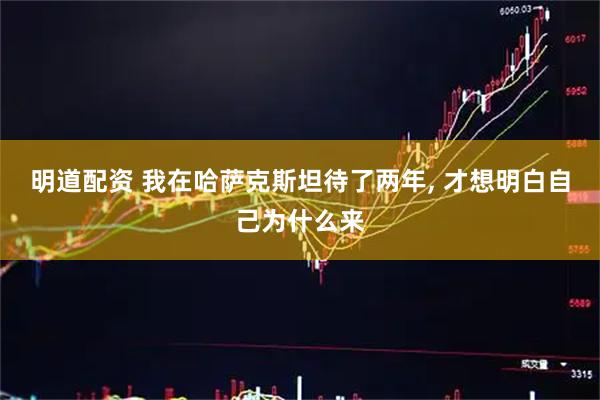 明道配资 我在哈萨克斯坦待了两年, 才想明白自己为什么来