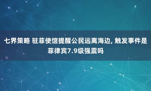 七界策略 驻菲使馆提醒公民远离海边, 触发事件是菲律宾7.9级强震吗